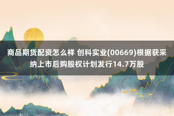 商品期货配资怎么样 创科实业(00669)根据获采纳上市后购股权计划发行14.7万股