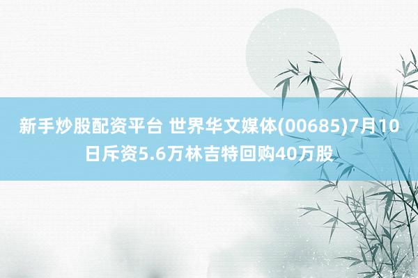 新手炒股配资平台 世界华文媒体(00685)7月10日斥资5.6万林吉特回购40万股