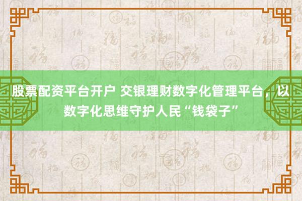 股票配资平台开户 交银理财数字化管理平台，以数字化思维守护人民“钱袋子”