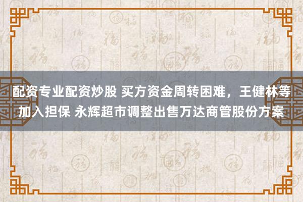 配资专业配资炒股 买方资金周转困难，王健林等加入担保 永辉超市调整出售万达商管股份方案