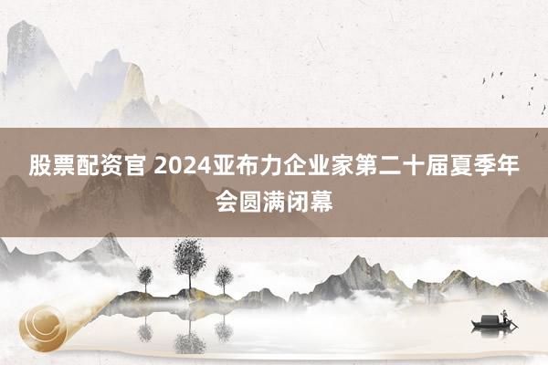 股票配资官 2024亚布力企业家第二十届夏季年会圆满闭幕