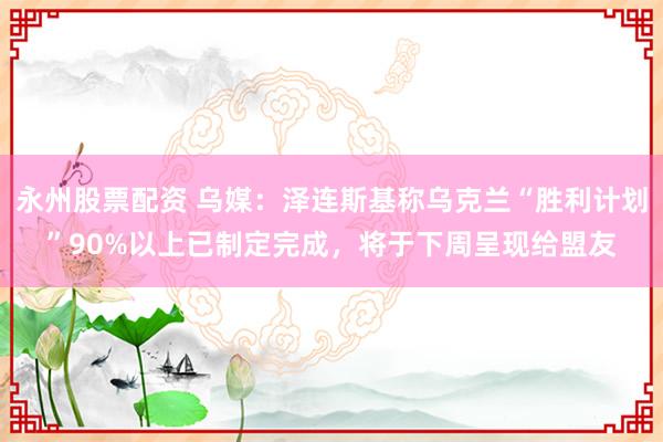 永州股票配资 乌媒：泽连斯基称乌克兰“胜利计划”90%以上已制定完成，将于下周呈现给盟友