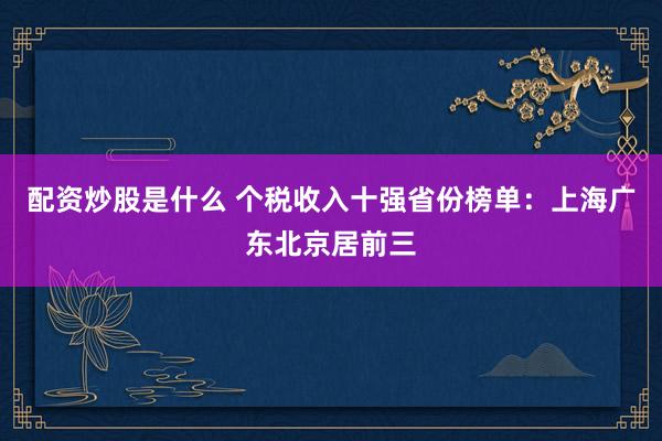 配资炒股是什么 个税收入十强省份榜单：上海广东北京居前三