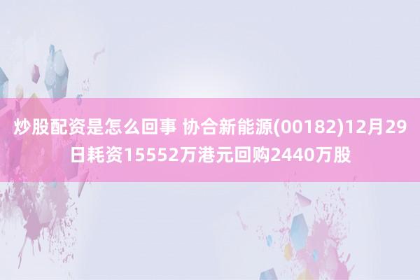 炒股配资是怎么回事 协合新能源(00182)12月29日耗资15552万港元回购2440万股