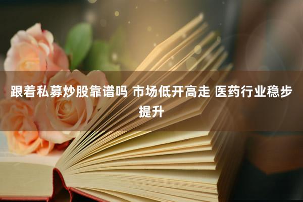 跟着私募炒股靠谱吗 市场低开高走 医药行业稳步提升