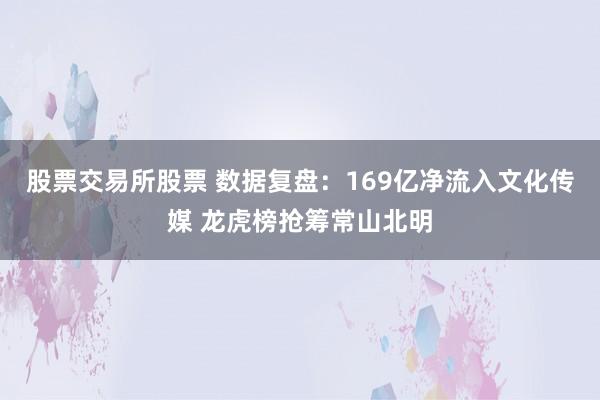 股票交易所股票 数据复盘：169亿净流入文化传媒 龙虎榜抢筹常山北明