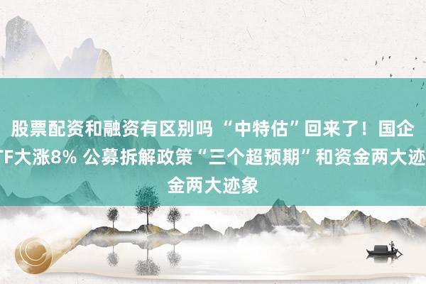 股票配资和融资有区别吗 “中特估”回来了！国企ETF大涨8% 公募拆解政策“三个超预期”和资金两大迹象