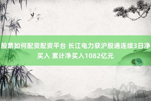 股票如何配资配资平台 长江电力获沪股通连续3日净买入 累计净买入1082亿元