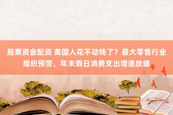 股票资金配资 美国人花不动钱了？最大零售行业组织预警，年末假日消费支出增速放缓