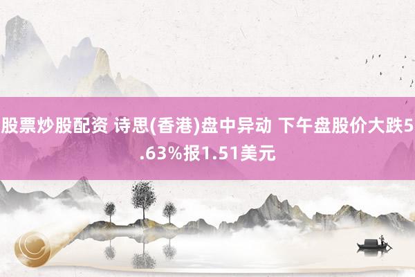 股票炒股配资 诗思(香港)盘中异动 下午盘股价大跌5.63%报1.51美元