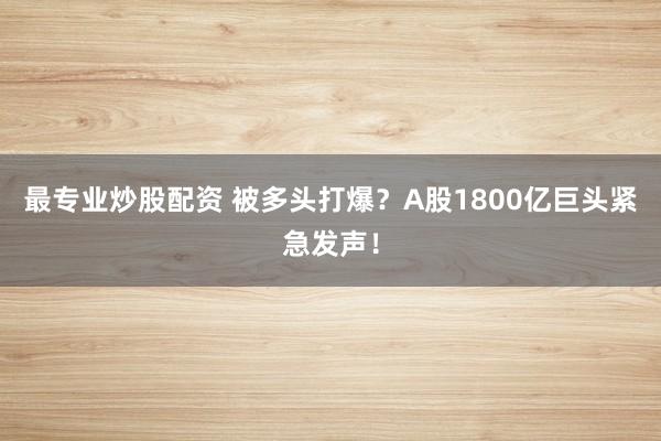 最专业炒股配资 被多头打爆？A股1800亿巨头紧急发声！