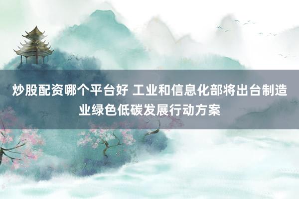 炒股配资哪个平台好 工业和信息化部将出台制造业绿色低碳发展行动方案