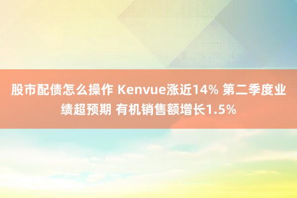 股市配债怎么操作 Kenvue涨近14% 第二季度业绩超预期 有机销售额增长1.5%