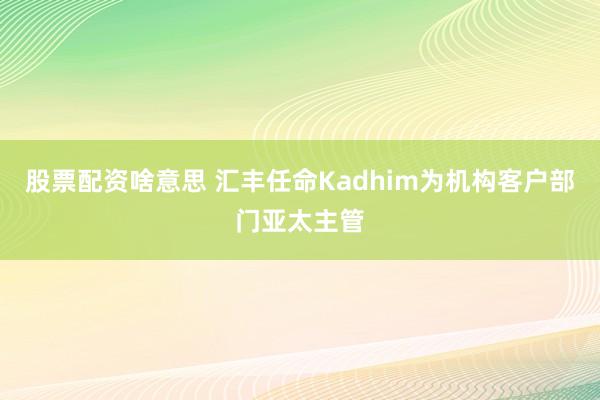 股票配资啥意思 汇丰任命Kadhim为机构客户部门亚太主管