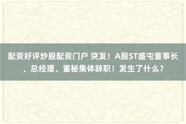 配资好评炒股配资门户 突发！A股ST盛屯董事长、总经理、董秘集体辞职！发生了什么？