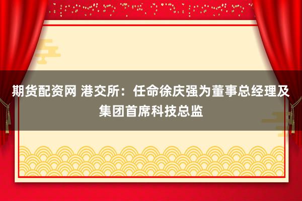 期货配资网 港交所：任命徐庆强为董事总经理及集团首席科技总监