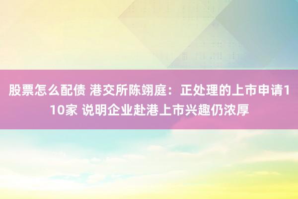 股票怎么配债 港交所陈翊庭：正处理的上市申请110家 说明企业赴港上市兴趣仍浓厚