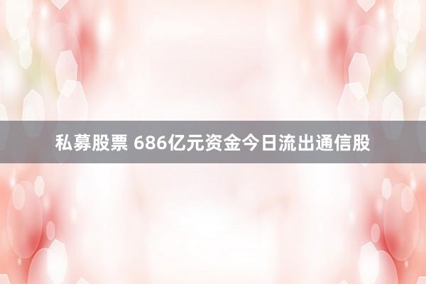 私募股票 686亿元资金今日流出通信股