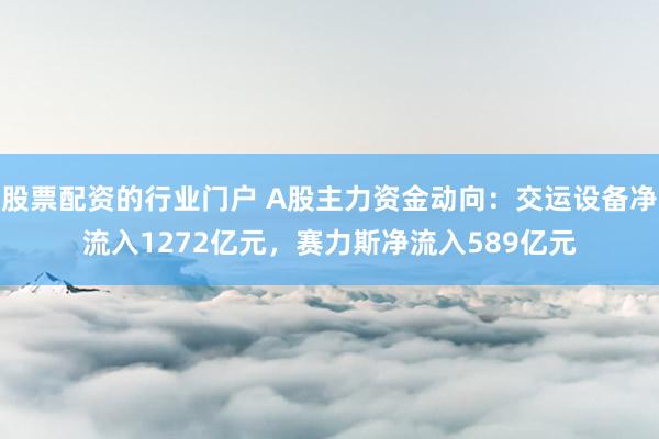 股票配资的行业门户 A股主力资金动向：交运设备净流入1272亿元，赛力斯净流入589亿元