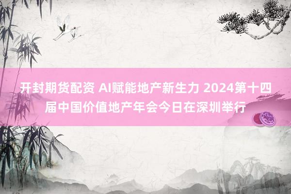 开封期货配资 AI赋能地产新生力 2024第十四届中国价值地产年会今日在深圳举行