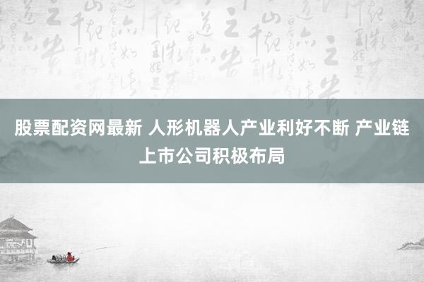 股票配资网最新 人形机器人产业利好不断 产业链上市公司积极布局