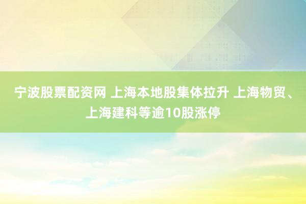 宁波股票配资网 上海本地股集体拉升 上海物贸、上海建科等逾10股涨停