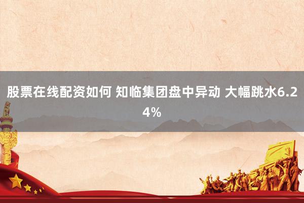 股票在线配资如何 知临集团盘中异动 大幅跳水6.24%