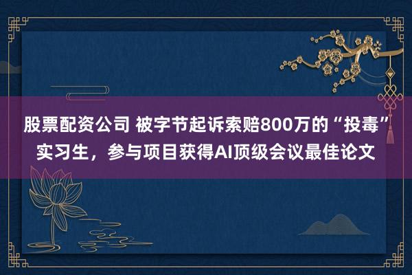 股票配资公司 被字节起诉索赔800万的“投毒”实习生，参与项目获得AI顶级会议最佳论文