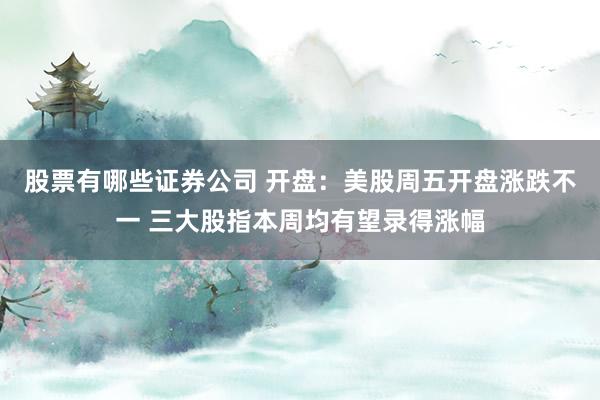 股票有哪些证券公司 开盘：美股周五开盘涨跌不一 三大股指本周均有望录得涨幅