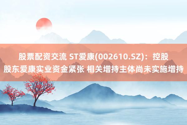 股票配资交流 ST爱康(002610.SZ)：控股股东爱康实业资金紧张 相关增持主体尚未实施增持