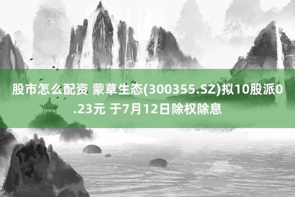 股市怎么配资 蒙草生态(300355.SZ)拟10股派0.23元 于7月12日除权除息