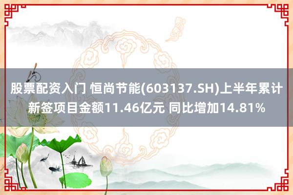 股票配资入门 恒尚节能(603137.SH)上半年累计新签项目金额11.46亿元 同比增加14.81%