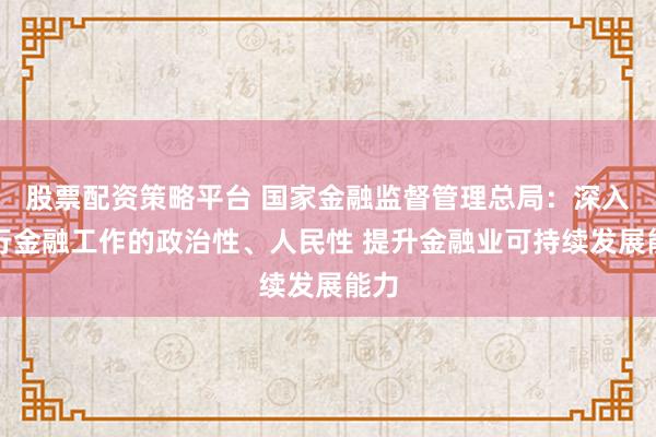 股票配资策略平台 国家金融监督管理总局：深入践行金融工作的政治性、人民性 提升金融业可持续发展能力