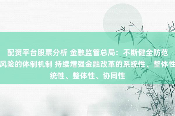 配资平台股票分析 金融监管总局：不断健全防范化解金融风险的体制机制 持续增强金融改革的系统性、整体性、协同性