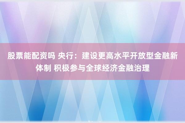 股票能配资吗 央行：建设更高水平开放型金融新体制 积极参与全球经济金融治理