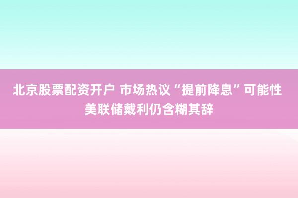 北京股票配资开户 市场热议“提前降息”可能性 美联储戴利仍含糊其辞