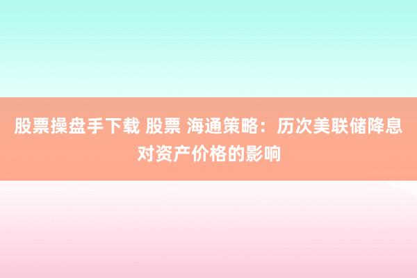 股票操盘手下载 股票 海通策略：历次美联储降息对资产价格的影响