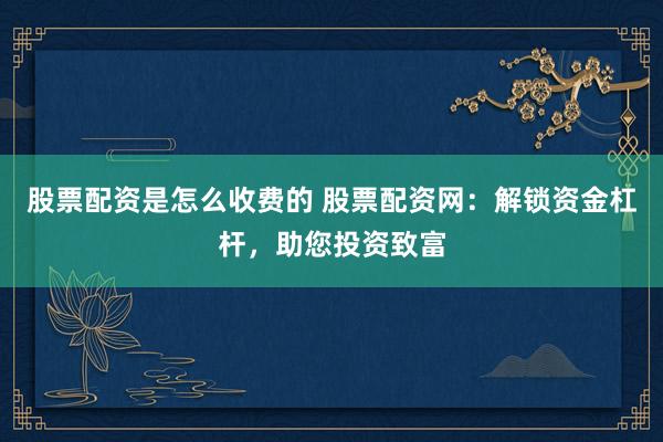 股票配资是怎么收费的 股票配资网：解锁资金杠杆，助您投资致富