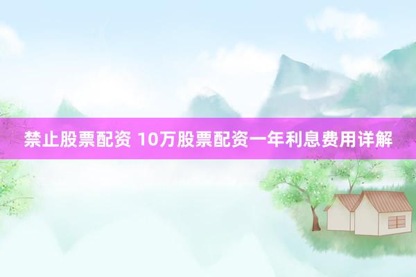 禁止股票配资 10万股票配资一年利息费用详解