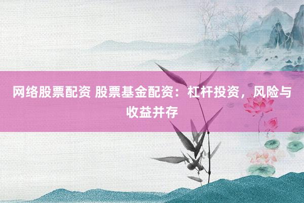 网络股票配资 股票基金配资：杠杆投资，风险与收益并存