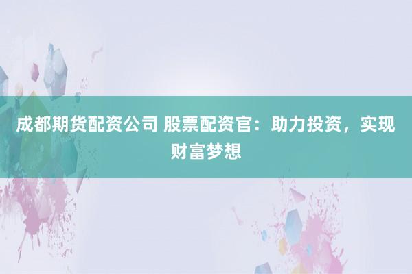 成都期货配资公司 股票配资官：助力投资，实现财富梦想