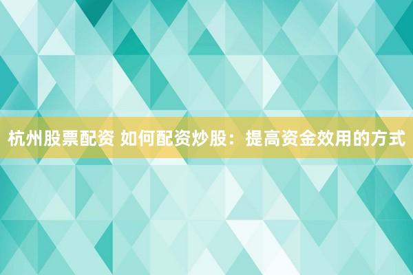 杭州股票配资 如何配资炒股：提高资金效用的方式