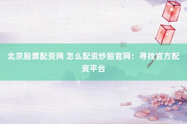 北京股票配资网 怎么配资炒股官网：寻找官方配资平台