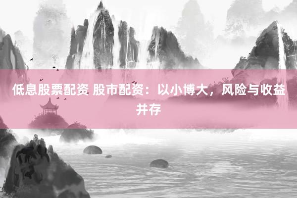 低息股票配资 股市配资：以小博大，风险与收益并存