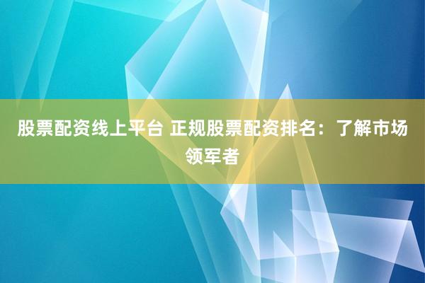 股票配资线上平台 正规股票配资排名：了解市场领军者