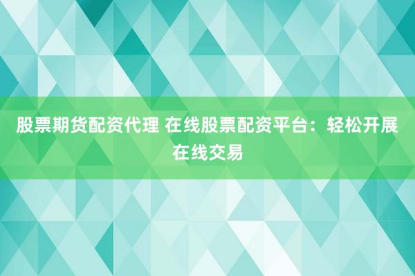 股票期货配资代理 在线股票配资平台：轻松开展在线交易