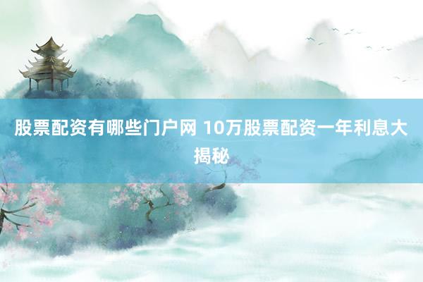 股票配资有哪些门户网 10万股票配资一年利息大揭秘