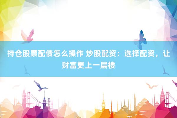 持仓股票配债怎么操作 炒股配资：选择配资，让财富更上一层楼