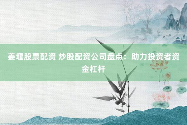 姜堰股票配资 炒股配资公司盘点：助力投资者资金杠杆