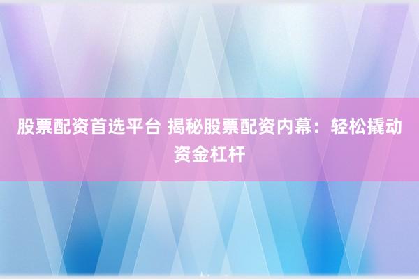 股票配资首选平台 揭秘股票配资内幕：轻松撬动资金杠杆